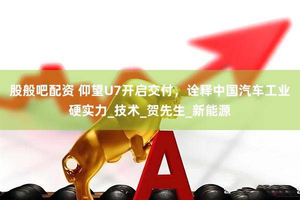 股般吧配资 仰望U7开启交付，诠释中国汽车工业硬实力_技术_贺先生_新能源