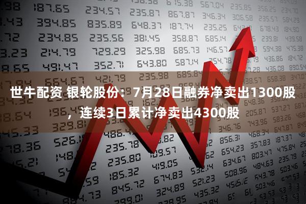 世牛配资 银轮股份：7月28日融券净卖出1300股，连续3日累计净卖出4300股