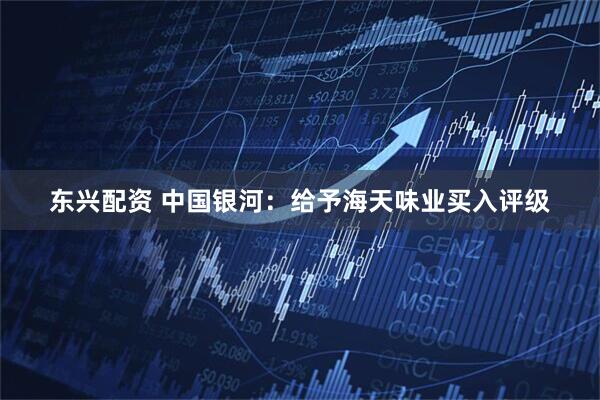 东兴配资 中国银河：给予海天味业买入评级